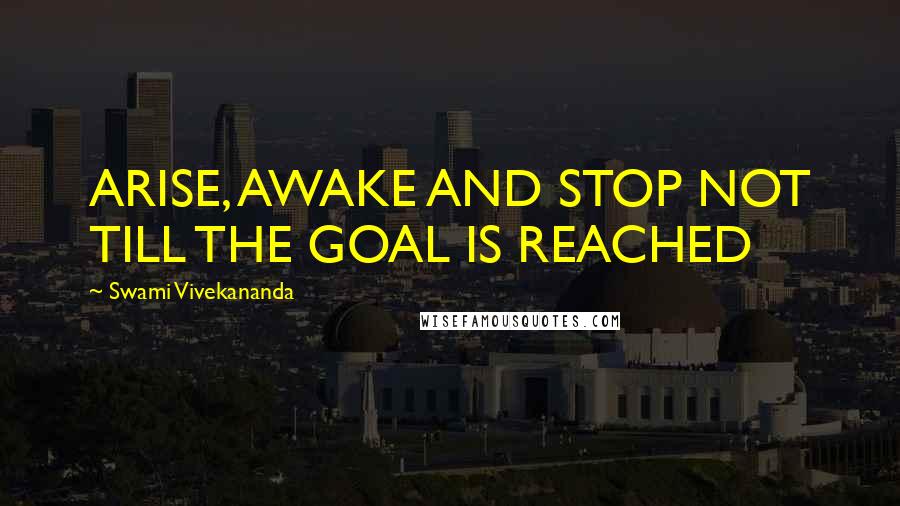 Swami Vivekananda Quotes: ARISE, AWAKE AND STOP NOT TILL THE GOAL IS REACHED