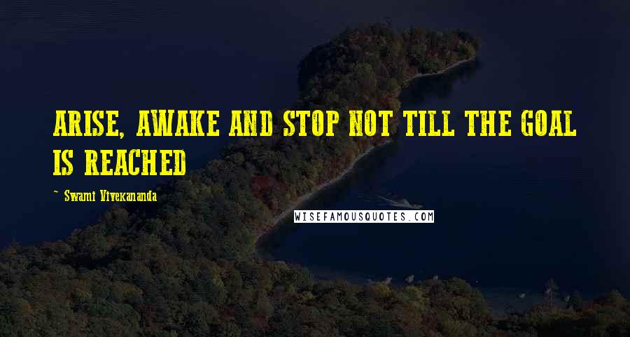 Swami Vivekananda Quotes: ARISE, AWAKE AND STOP NOT TILL THE GOAL IS REACHED