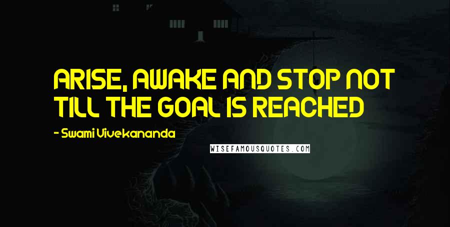 Swami Vivekananda Quotes: ARISE, AWAKE AND STOP NOT TILL THE GOAL IS REACHED