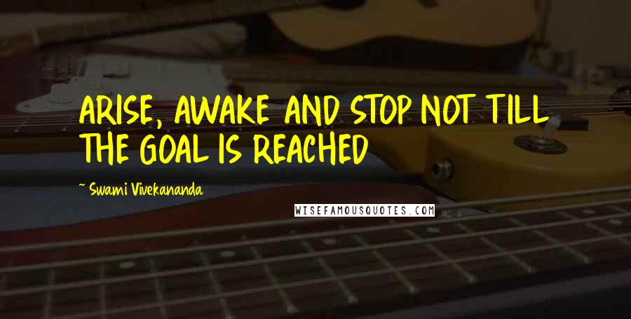 Swami Vivekananda Quotes: ARISE, AWAKE AND STOP NOT TILL THE GOAL IS REACHED