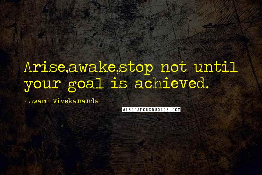 Swami Vivekananda Quotes: Arise,awake,stop not until your goal is achieved.