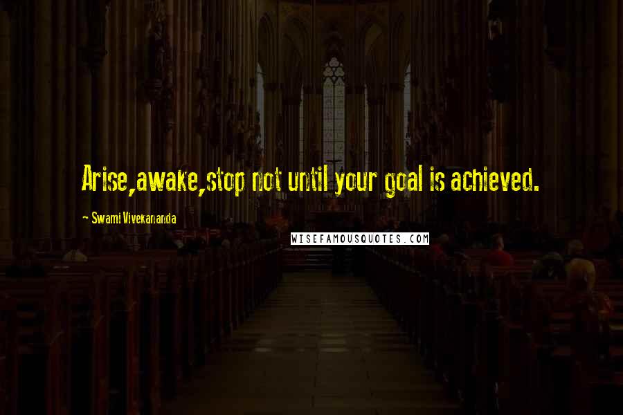 Swami Vivekananda Quotes: Arise,awake,stop not until your goal is achieved.