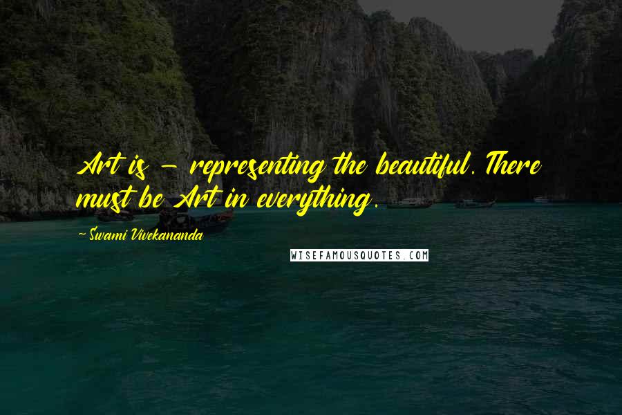 Swami Vivekananda Quotes: Art is - representing the beautiful. There must be Art in everything.