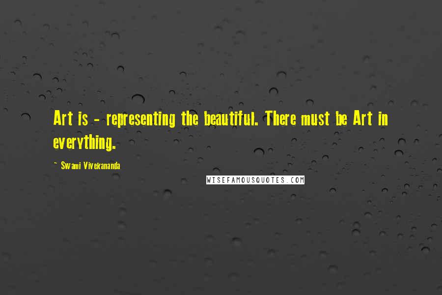 Swami Vivekananda Quotes: Art is - representing the beautiful. There must be Art in everything.