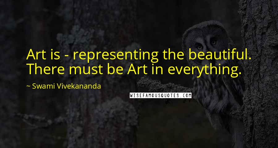 Swami Vivekananda Quotes: Art is - representing the beautiful. There must be Art in everything.