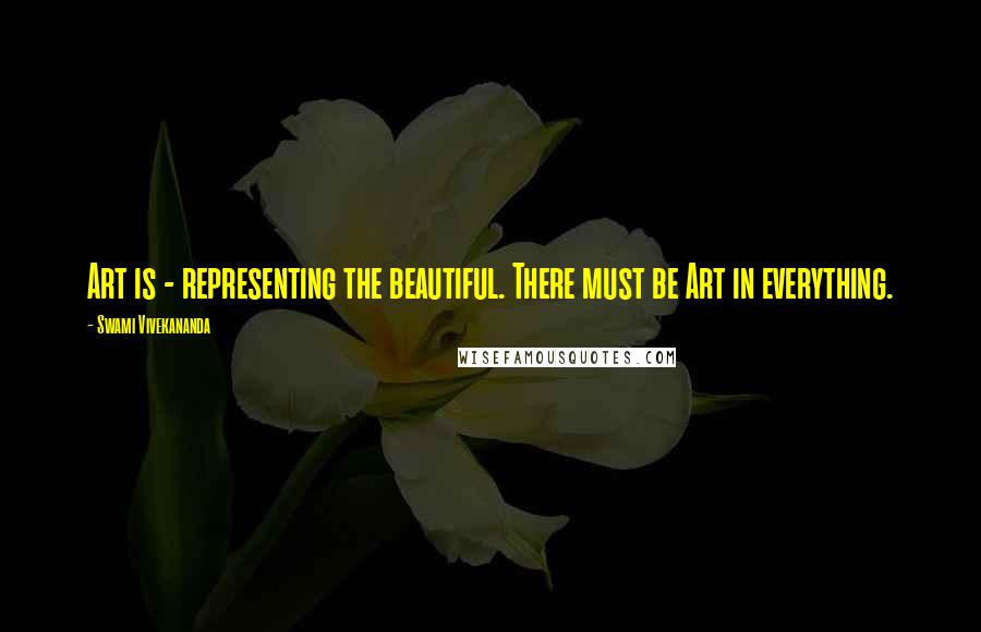 Swami Vivekananda Quotes: Art is - representing the beautiful. There must be Art in everything.