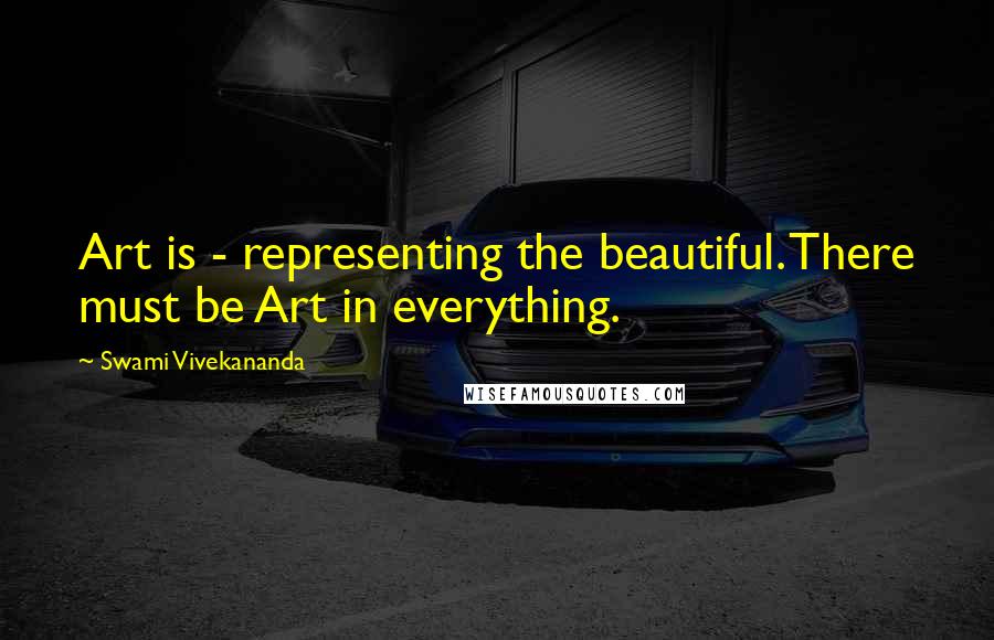 Swami Vivekananda Quotes: Art is - representing the beautiful. There must be Art in everything.