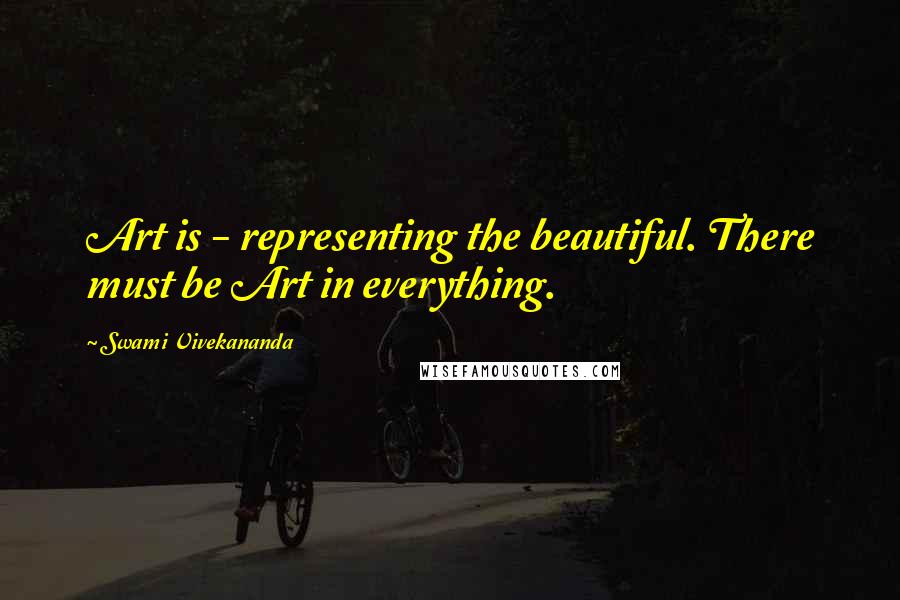 Swami Vivekananda Quotes: Art is - representing the beautiful. There must be Art in everything.