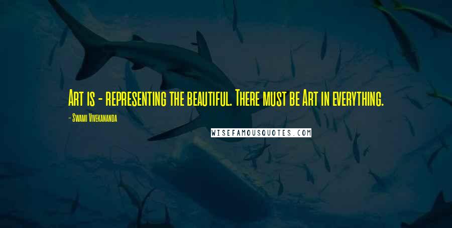 Swami Vivekananda Quotes: Art is - representing the beautiful. There must be Art in everything.