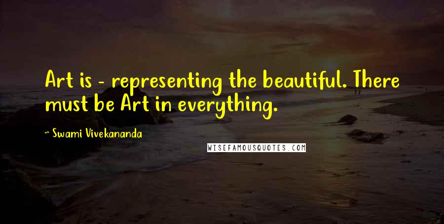 Swami Vivekananda Quotes: Art is - representing the beautiful. There must be Art in everything.