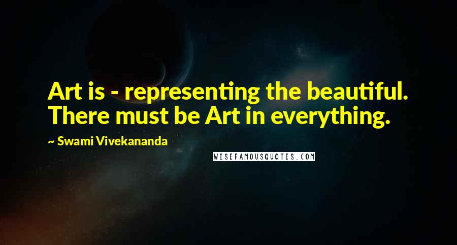 Swami Vivekananda Quotes: Art is - representing the beautiful. There must be Art in everything.