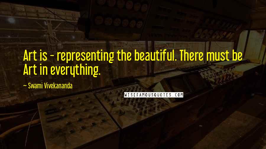 Swami Vivekananda Quotes: Art is - representing the beautiful. There must be Art in everything.