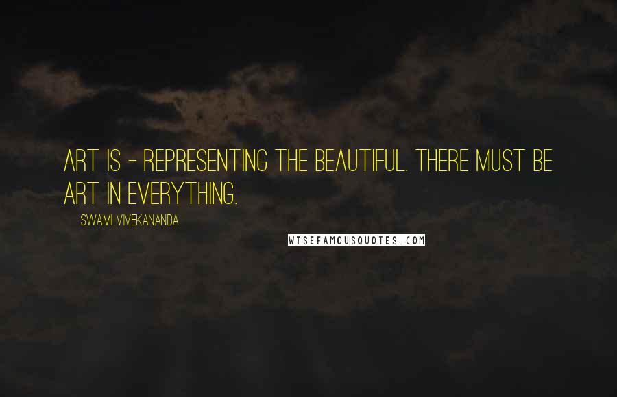 Swami Vivekananda Quotes: Art is - representing the beautiful. There must be Art in everything.