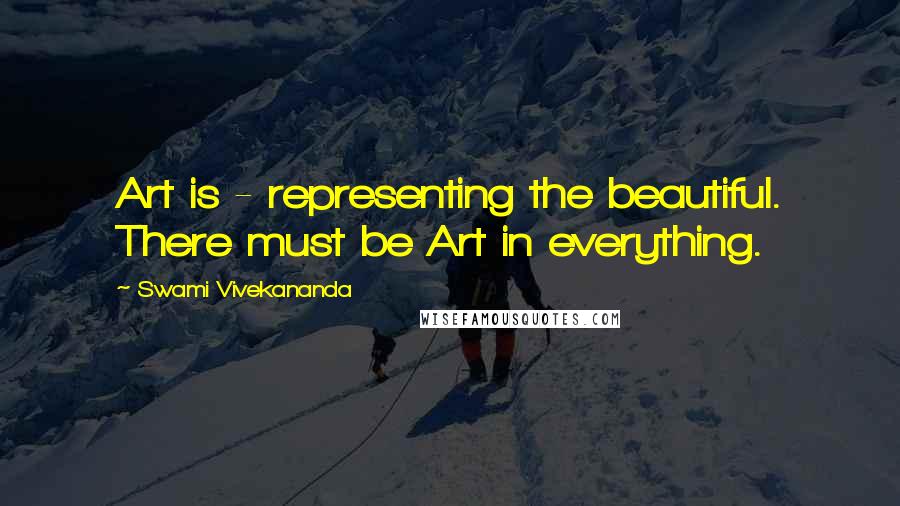 Swami Vivekananda Quotes: Art is - representing the beautiful. There must be Art in everything.