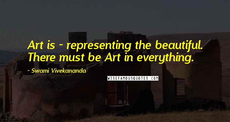 Swami Vivekananda Quotes: Art is - representing the beautiful. There must be Art in everything.