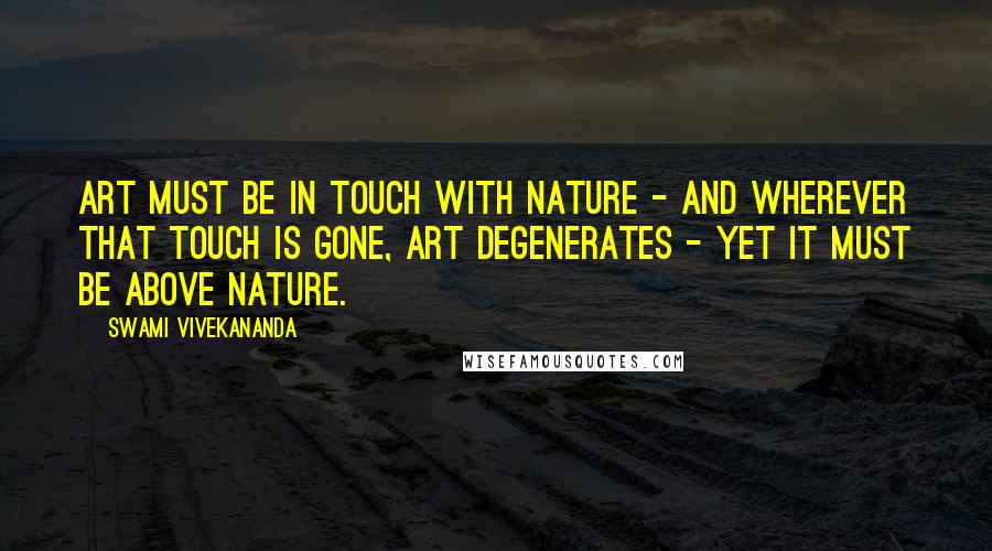 Swami Vivekananda Quotes: Art must be in touch with nature - and wherever that touch is gone, Art degenerates - yet it must be above nature.
