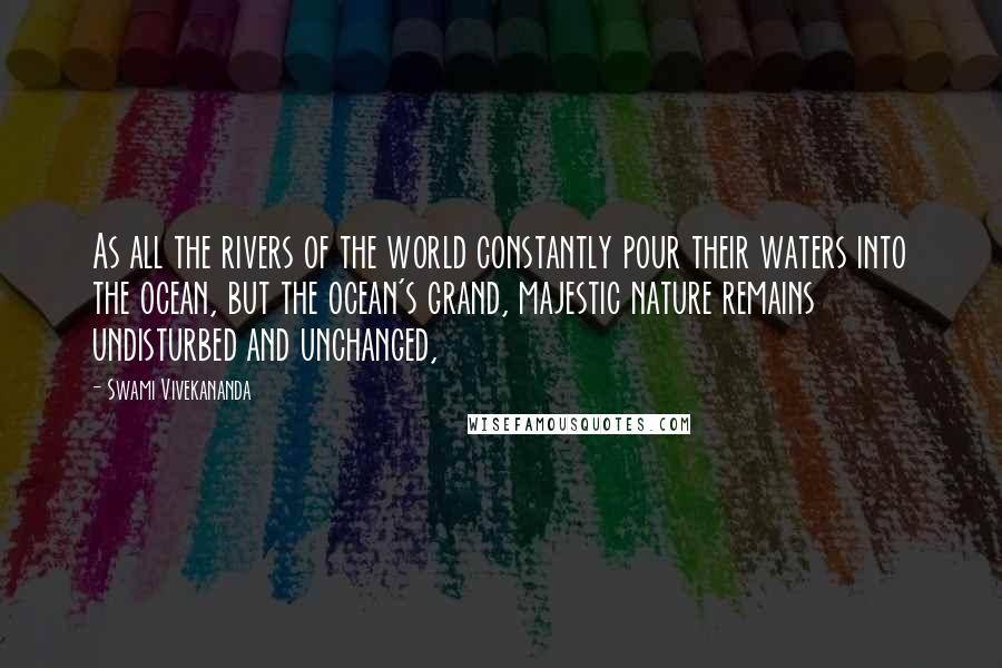 Swami Vivekananda Quotes: As all the rivers of the world constantly pour their waters into the ocean, but the ocean's grand, majestic nature remains undisturbed and unchanged,