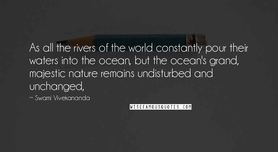 Swami Vivekananda Quotes: As all the rivers of the world constantly pour their waters into the ocean, but the ocean's grand, majestic nature remains undisturbed and unchanged,