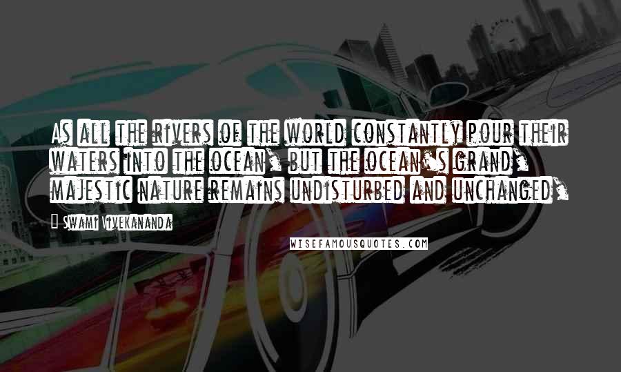Swami Vivekananda Quotes: As all the rivers of the world constantly pour their waters into the ocean, but the ocean's grand, majestic nature remains undisturbed and unchanged,