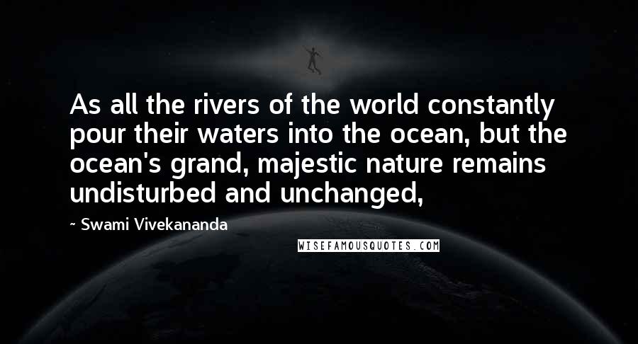 Swami Vivekananda Quotes: As all the rivers of the world constantly pour their waters into the ocean, but the ocean's grand, majestic nature remains undisturbed and unchanged,