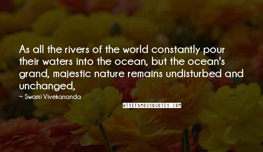 Swami Vivekananda Quotes: As all the rivers of the world constantly pour their waters into the ocean, but the ocean's grand, majestic nature remains undisturbed and unchanged,