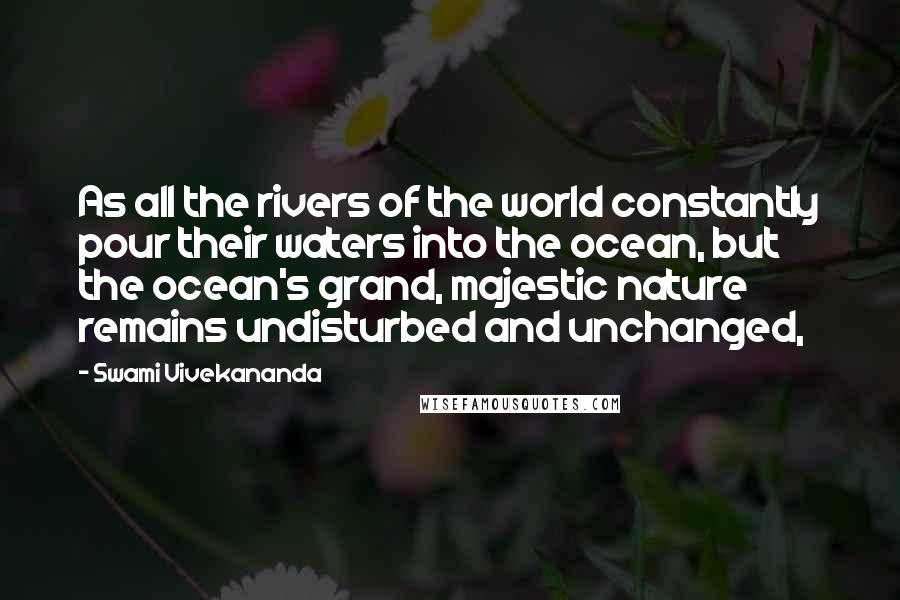 Swami Vivekananda Quotes: As all the rivers of the world constantly pour their waters into the ocean, but the ocean's grand, majestic nature remains undisturbed and unchanged,