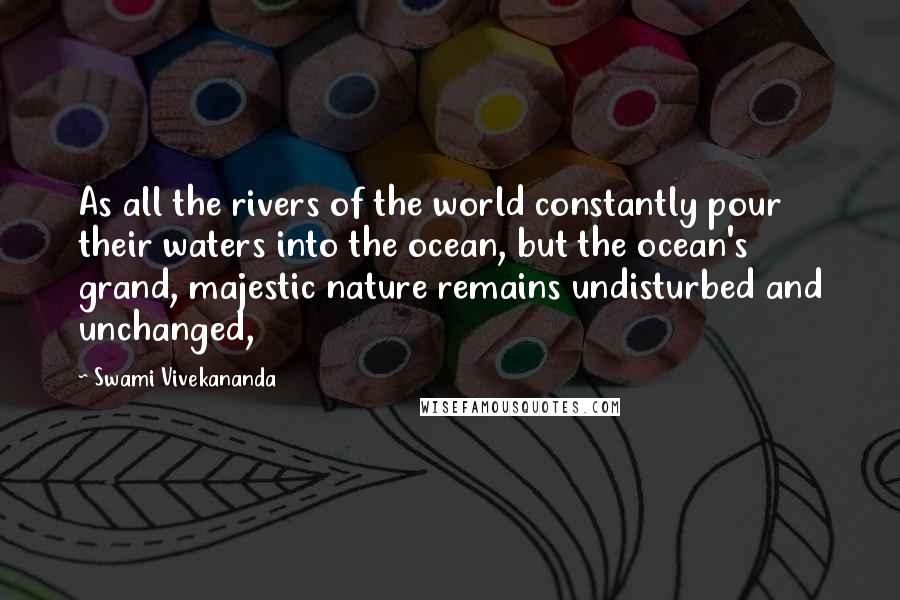 Swami Vivekananda Quotes: As all the rivers of the world constantly pour their waters into the ocean, but the ocean's grand, majestic nature remains undisturbed and unchanged,