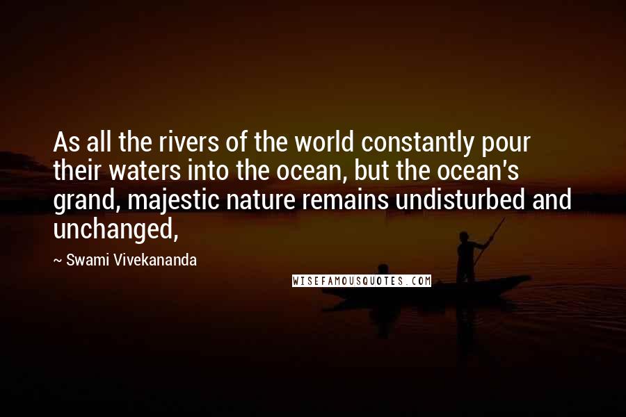 Swami Vivekananda Quotes: As all the rivers of the world constantly pour their waters into the ocean, but the ocean's grand, majestic nature remains undisturbed and unchanged,