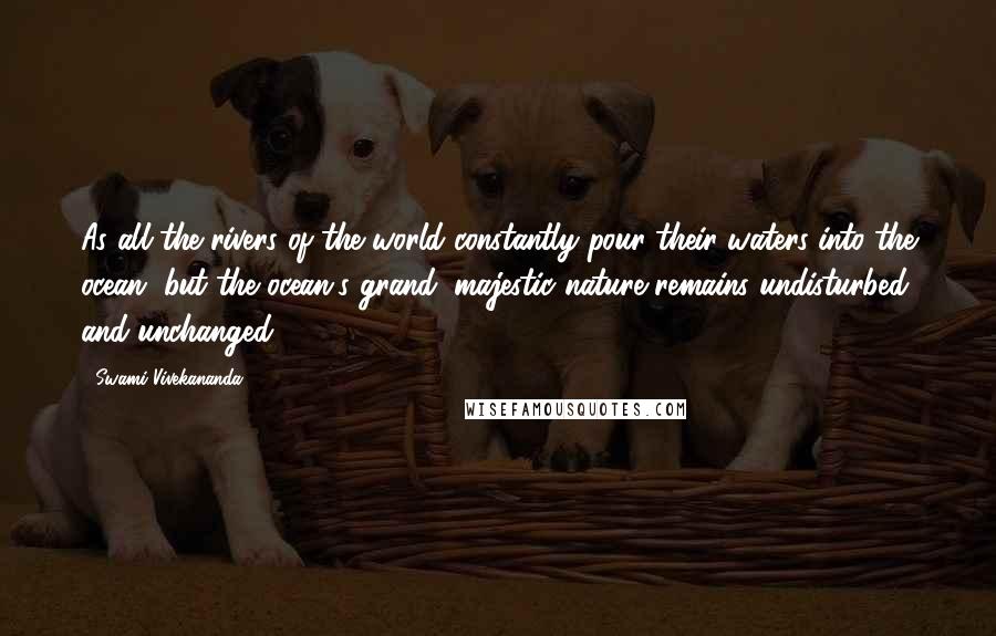 Swami Vivekananda Quotes: As all the rivers of the world constantly pour their waters into the ocean, but the ocean's grand, majestic nature remains undisturbed and unchanged,