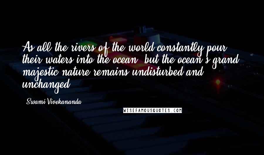 Swami Vivekananda Quotes: As all the rivers of the world constantly pour their waters into the ocean, but the ocean's grand, majestic nature remains undisturbed and unchanged,