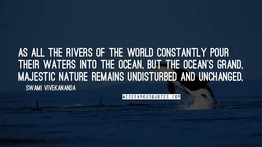 Swami Vivekananda Quotes: As all the rivers of the world constantly pour their waters into the ocean, but the ocean's grand, majestic nature remains undisturbed and unchanged,