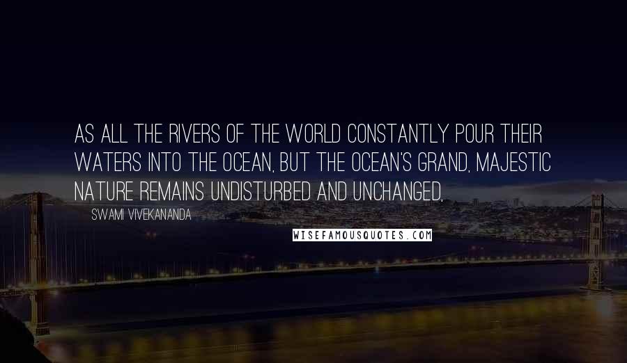 Swami Vivekananda Quotes: As all the rivers of the world constantly pour their waters into the ocean, but the ocean's grand, majestic nature remains undisturbed and unchanged,