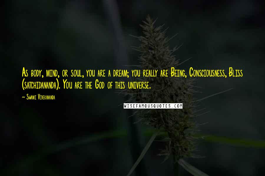 Swami Vivekananda Quotes: As body, mind, or soul, you are a dream; you really are Being, Consciousness, Bliss (satchidananda). You are the God of this universe.