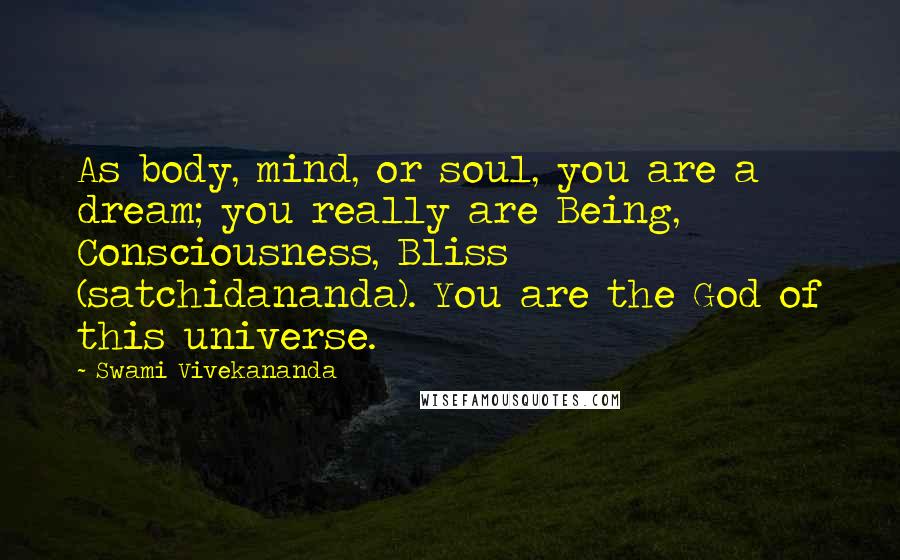 Swami Vivekananda Quotes: As body, mind, or soul, you are a dream; you really are Being, Consciousness, Bliss (satchidananda). You are the God of this universe.