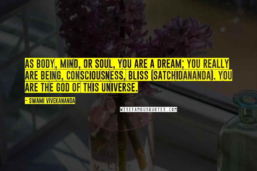 Swami Vivekananda Quotes: As body, mind, or soul, you are a dream; you really are Being, Consciousness, Bliss (satchidananda). You are the God of this universe.