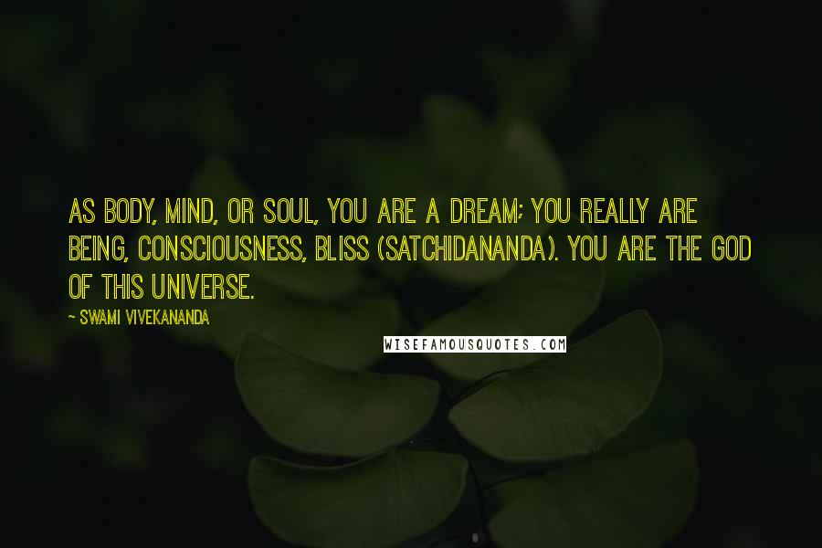 Swami Vivekananda Quotes: As body, mind, or soul, you are a dream; you really are Being, Consciousness, Bliss (satchidananda). You are the God of this universe.