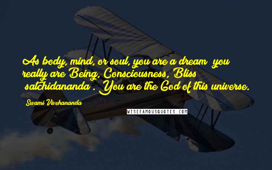 Swami Vivekananda Quotes: As body, mind, or soul, you are a dream; you really are Being, Consciousness, Bliss (satchidananda). You are the God of this universe.