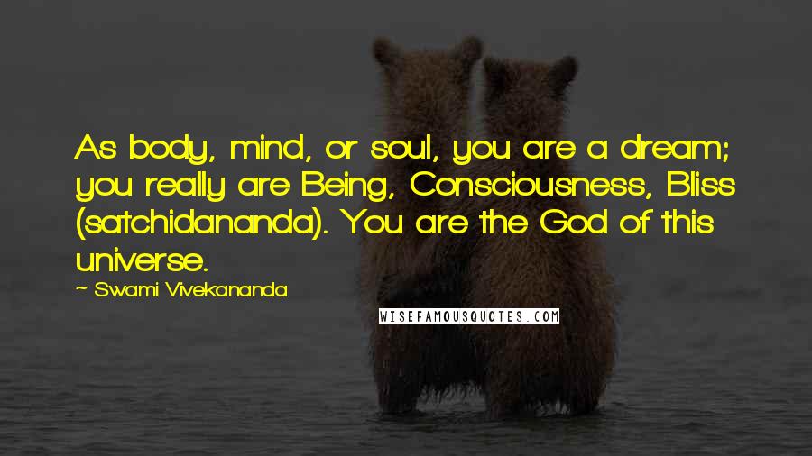 Swami Vivekananda Quotes: As body, mind, or soul, you are a dream; you really are Being, Consciousness, Bliss (satchidananda). You are the God of this universe.