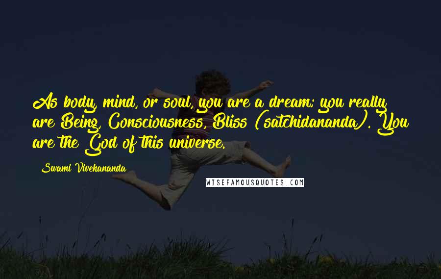 Swami Vivekananda Quotes: As body, mind, or soul, you are a dream; you really are Being, Consciousness, Bliss (satchidananda). You are the God of this universe.