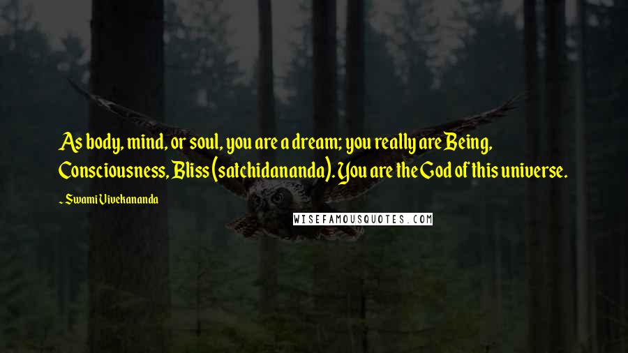 Swami Vivekananda Quotes: As body, mind, or soul, you are a dream; you really are Being, Consciousness, Bliss (satchidananda). You are the God of this universe.