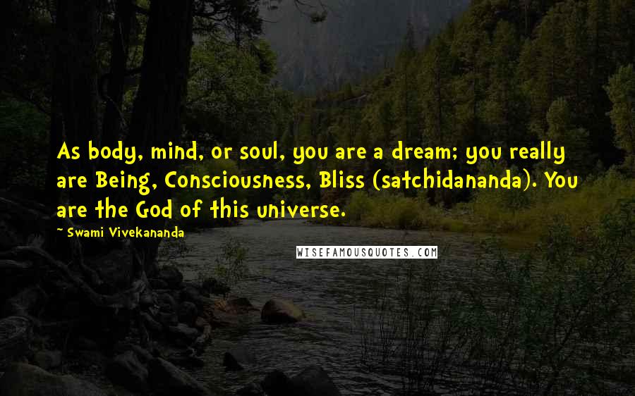 Swami Vivekananda Quotes: As body, mind, or soul, you are a dream; you really are Being, Consciousness, Bliss (satchidananda). You are the God of this universe.