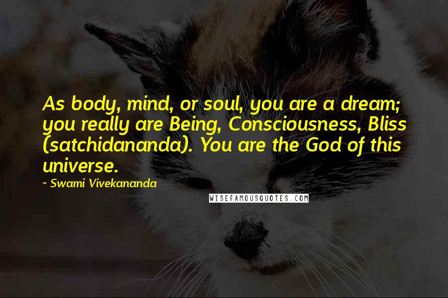 Swami Vivekananda Quotes: As body, mind, or soul, you are a dream; you really are Being, Consciousness, Bliss (satchidananda). You are the God of this universe.