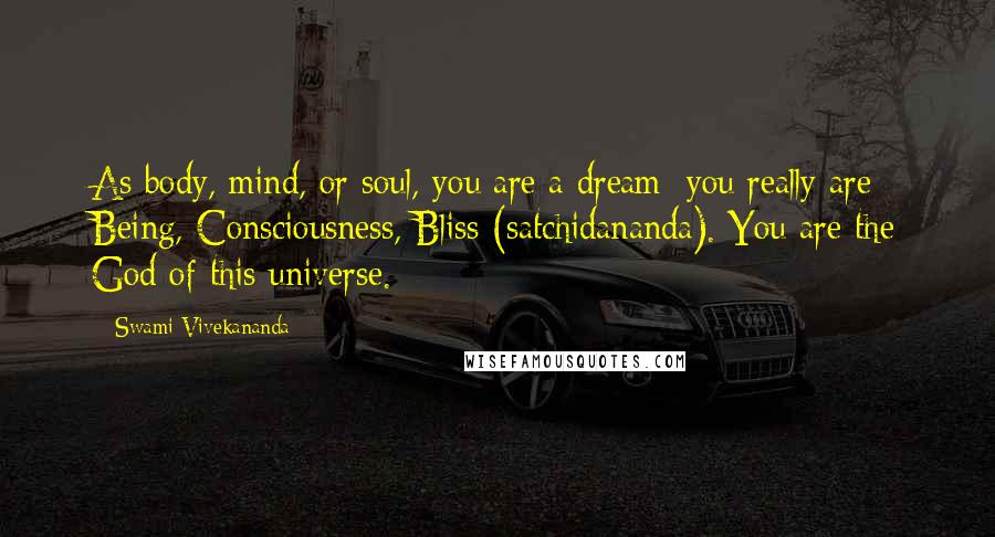 Swami Vivekananda Quotes: As body, mind, or soul, you are a dream; you really are Being, Consciousness, Bliss (satchidananda). You are the God of this universe.