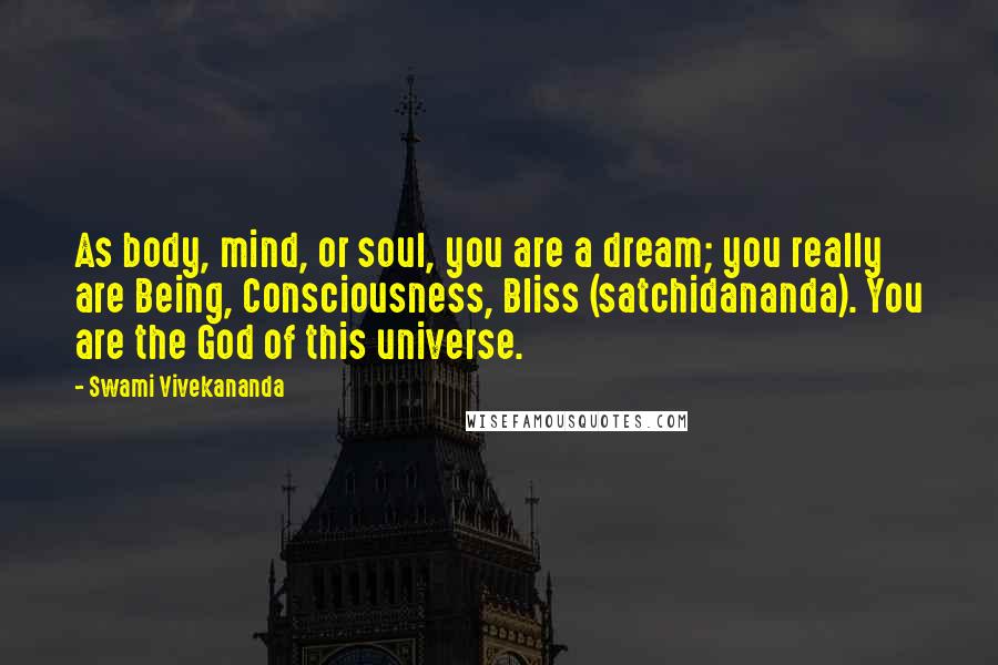 Swami Vivekananda Quotes: As body, mind, or soul, you are a dream; you really are Being, Consciousness, Bliss (satchidananda). You are the God of this universe.