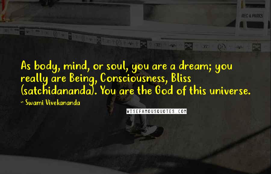 Swami Vivekananda Quotes: As body, mind, or soul, you are a dream; you really are Being, Consciousness, Bliss (satchidananda). You are the God of this universe.