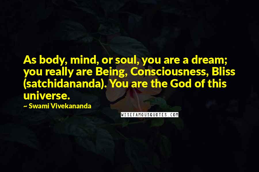 Swami Vivekananda Quotes: As body, mind, or soul, you are a dream; you really are Being, Consciousness, Bliss (satchidananda). You are the God of this universe.
