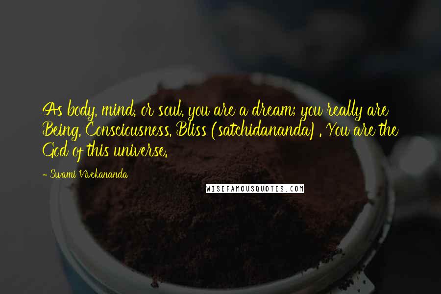 Swami Vivekananda Quotes: As body, mind, or soul, you are a dream; you really are Being, Consciousness, Bliss (satchidananda). You are the God of this universe.