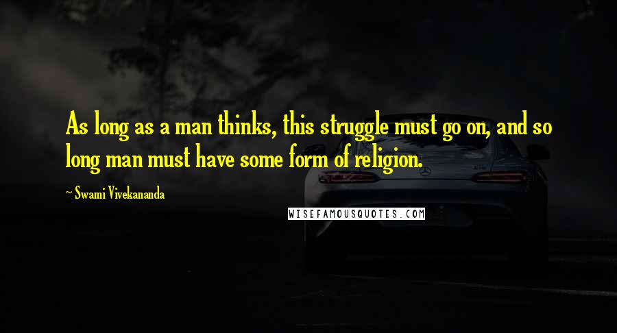 Swami Vivekananda Quotes: As long as a man thinks, this struggle must go on, and so long man must have some form of religion.