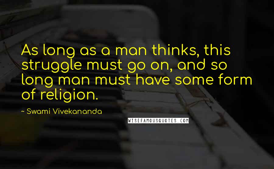 Swami Vivekananda Quotes: As long as a man thinks, this struggle must go on, and so long man must have some form of religion.