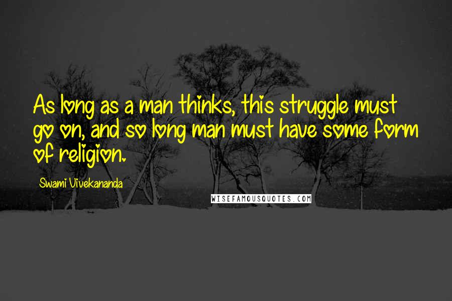 Swami Vivekananda Quotes: As long as a man thinks, this struggle must go on, and so long man must have some form of religion.
